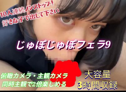 【再販】じゅぽじゅぽフェラ9！10人連続の圧巻3時間フェラ！俯瞰・主観アングル！お好きな子の口でいつでも発射してください