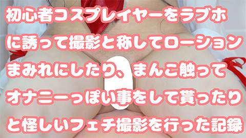 [フェチ]初心者コスプレイヤーをラブホに誘って撮影と称してローションまみれにしたり、まんこ触ってもらってオナニーっぽい事をして貰